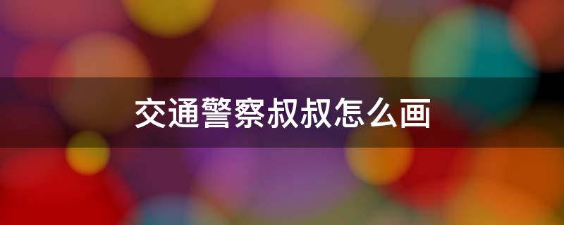 交通警察叔叔怎么画 警察叔叔怎么画 交通