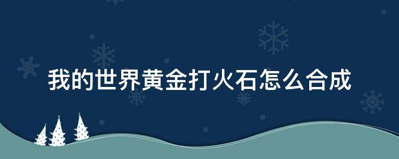 我的世界黄金打火石怎么合成 我的世界怎样合成黄金打火石