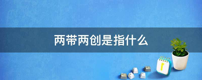 两带两创是指什么 两带两创指的是什么