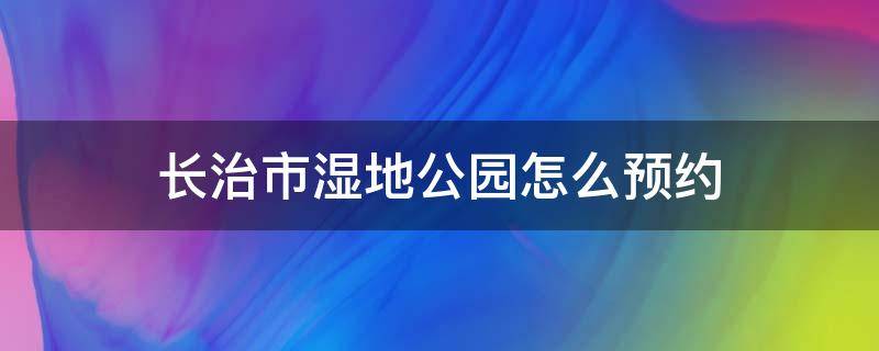 长治市湿地公园怎么预约（长治湿地公园电话号码?）