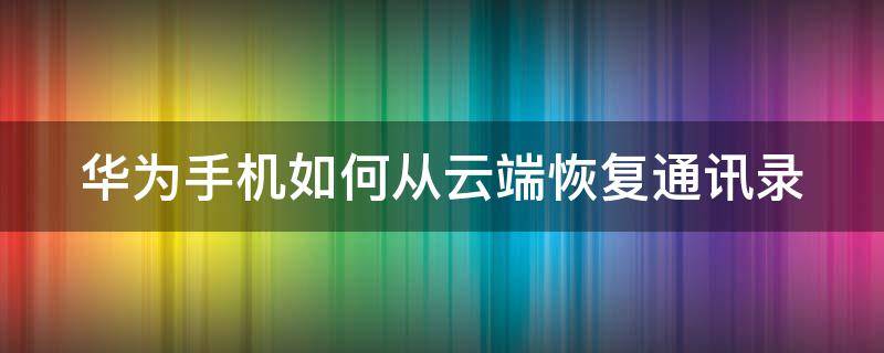 华为手机如何从云端恢复通讯录 华为手机如何从云端恢复通讯录到手机