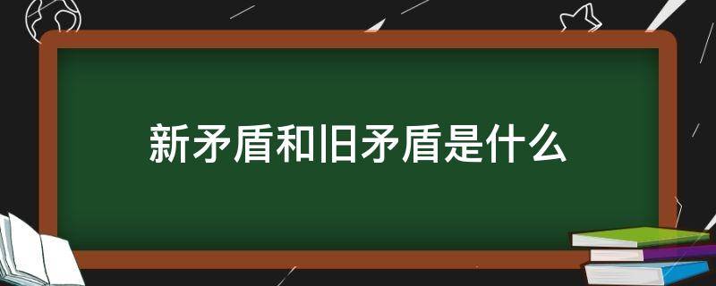 新矛盾和旧矛盾是什么 新矛盾和旧矛盾的区别和联系