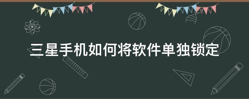 三星手机如何将软件单独锁定 三星手机怎样锁定应用程序