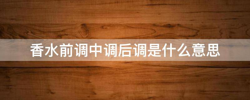 香水前调中调后调是什么意思（香水前调中调后调是什么意思怎么读）