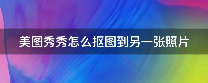 美图秀秀怎么抠图到另一张照片（美图秀秀怎么把图抠出来放在另一张图片上）