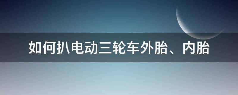 如何扒电动三轮车外胎、内胎（电动三轮车外胎怎么拆下来）