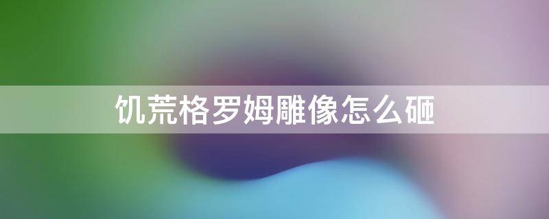 饥荒格罗姆雕像怎么砸 饥荒格罗姆雕像要砸吗