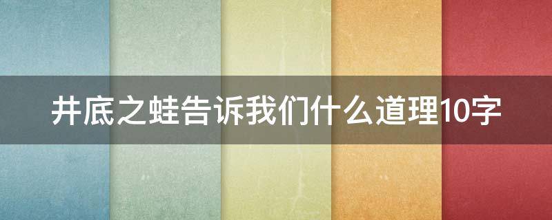 井底之蛙告诉我们什么道理10字 井底之蛙告诉我们什么道理10字?