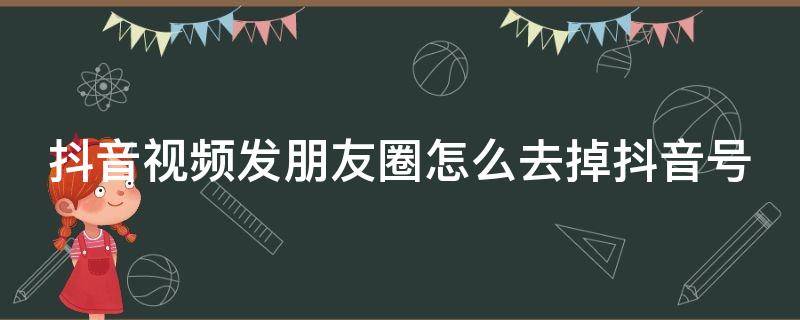 抖音视频发朋友圈怎么去掉抖音号 抖音视频发朋友圈怎么去掉抖音号呢