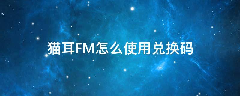 猫耳FM怎么使用兑换码 猫耳fm如何充值