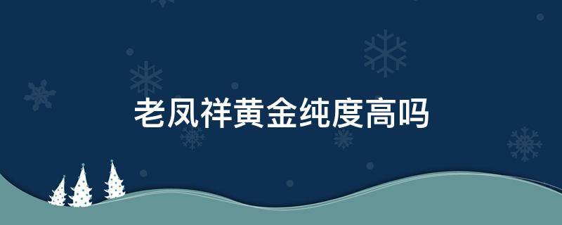 老凤祥黄金纯度高吗（老凤祥黄金纯度高吗值钱吗）