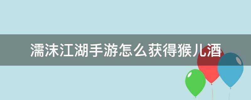 濡沫江湖手游怎么获得猴儿酒 濡沫江湖茅台酒