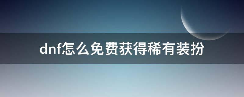 dnf怎么免费获得稀有装扮 dnf稀有装扮可以直接买吗