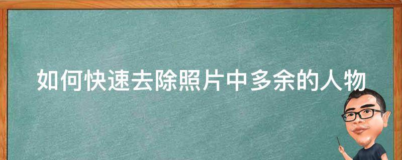 如何快速去除照片中多余的人物（如何快速去除照片中多余的人物图片）