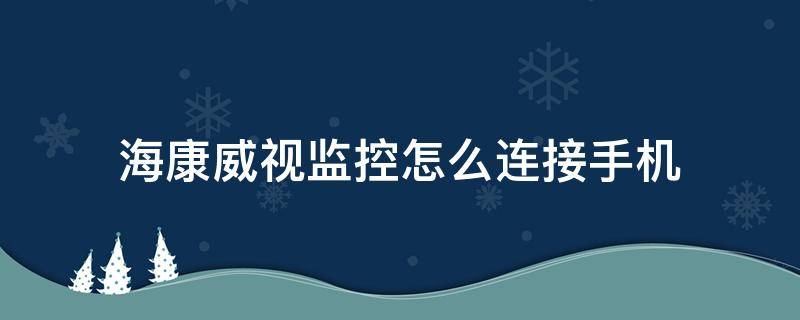 海康威视监控怎么连接手机 海康威视监控怎么连接手机教程