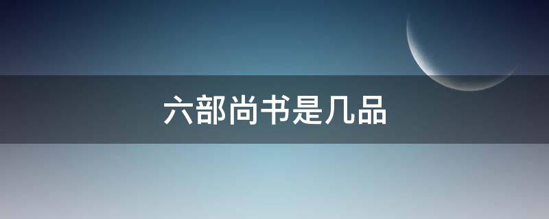 六部尚书是几品（清朝六部尚书是几品）