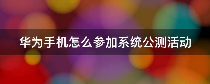 华为手机怎么参加系统公测活动 华为手机怎么申请公测版本