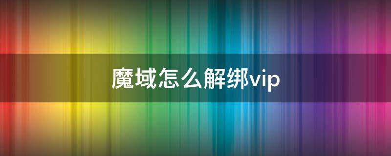 魔域怎么解绑vip 魔域怎么解绑99令牌