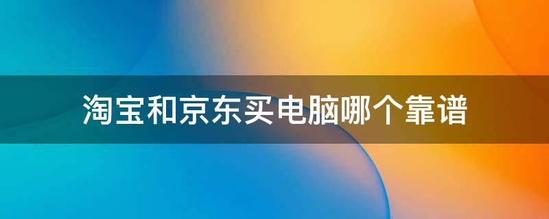 淘宝和京东买电脑哪个靠谱 京东和淘宝哪里买电脑好