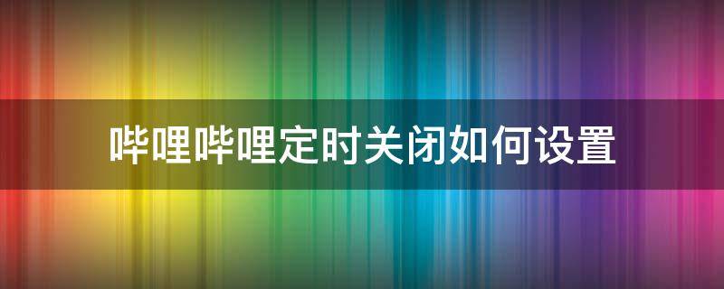 哔哩哔哩定时关闭如何设置（哔哩哔哩能不能设置定时关闭）