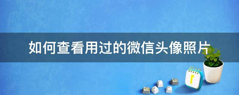 如何查看用过的微信头像照片 怎样查看用过的微信头像