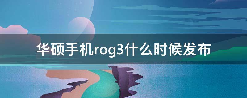 华硕手机rog3什么时候发布（华硕rog3手机上市时间）