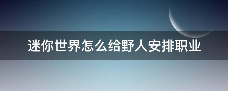 迷你世界怎么给野人安排职业（迷你世界里的野人伙伴怎么给他弄职业）