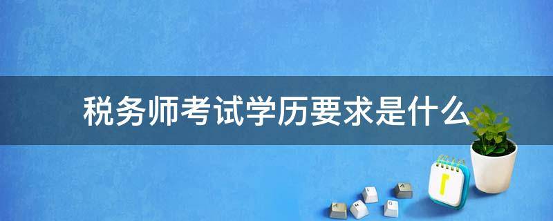 税务师考试学历要求是什么 税务师要求学历吗