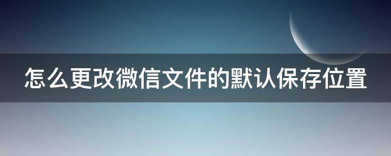 怎么更改微信文件的默认保存位置 怎么更改微信文件的默认保存位置呢