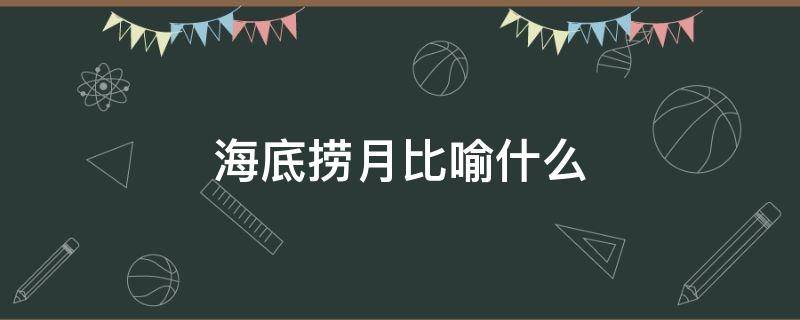 海底捞月比喻什么（海底捞月的寓意）