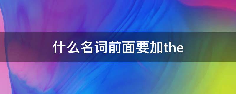 什么名词前面要加the 什么名词前面要加冠词