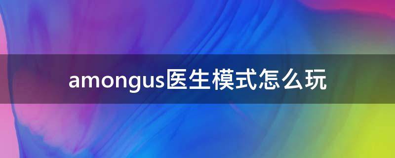 amongus医生模式怎么玩 among us僵尸医生模式