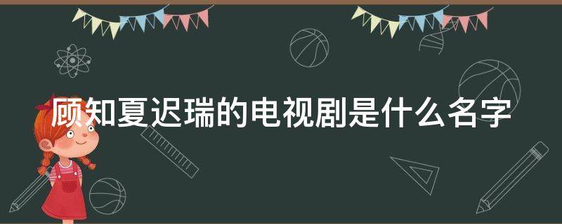 顾知夏迟瑞的电视剧是什么名字（1-42集完整剧情介绍）