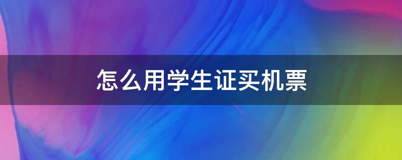 怎么用学生证买机票 怎么使用学生证买飞机票