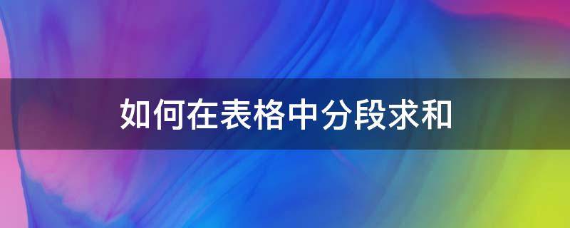 如何在表格中分段求和（表格怎么分段求和）