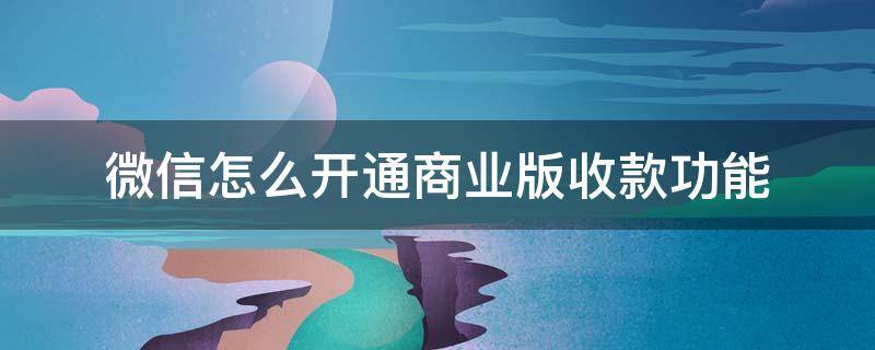 微信怎么开通商业版收款功能 微信支付收款商业版怎么开通