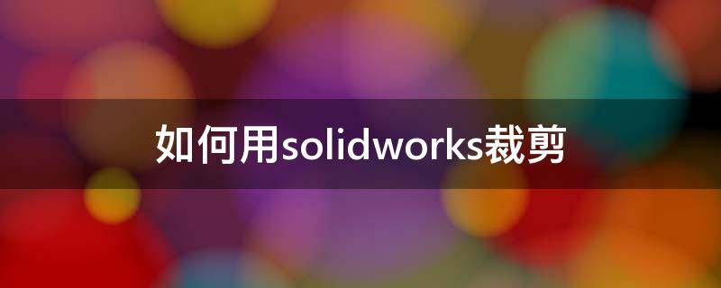 如何用solidworks裁剪 solidworks怎样修剪