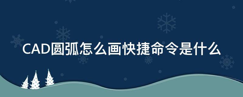 CAD圆弧怎么画快捷命令是什么（cad圆弧快捷键命令是什么）