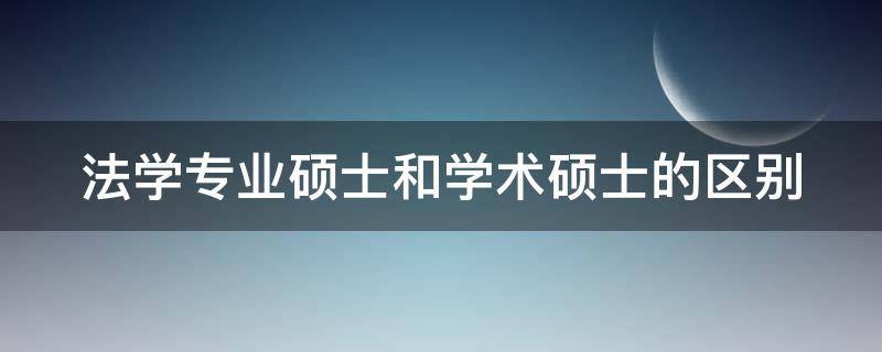 法学专业硕士和学术硕士的区别（法学专业硕士和学术硕士的区别）