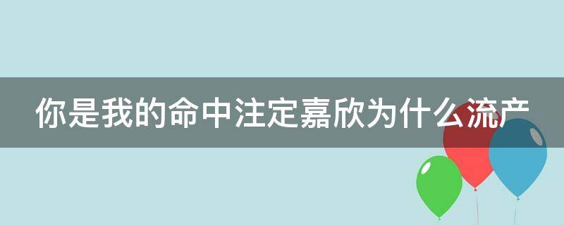 你是我的命中注定嘉欣为什么流产（你是我的命中注定嘉欣怀孕晕倒）