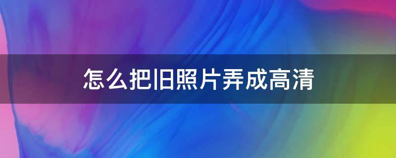 怎么把旧照片弄成高清 如何把旧照片弄成高清