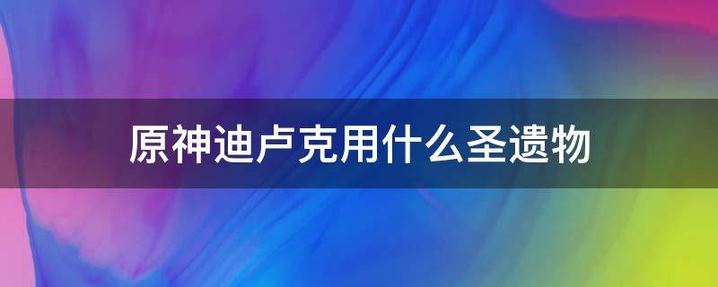 原神迪卢克用什么圣遗物 原神迪卢克用什么圣遗物比较好