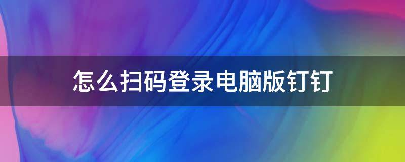 怎么扫码登录电脑版钉钉（电脑钉钉扫码登录如何操作）