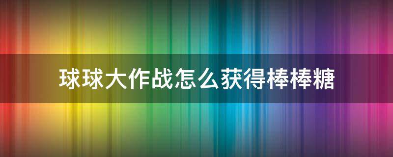 球球大作战怎么获得棒棒糖（球球大作战如何获得大量棒棒糖）