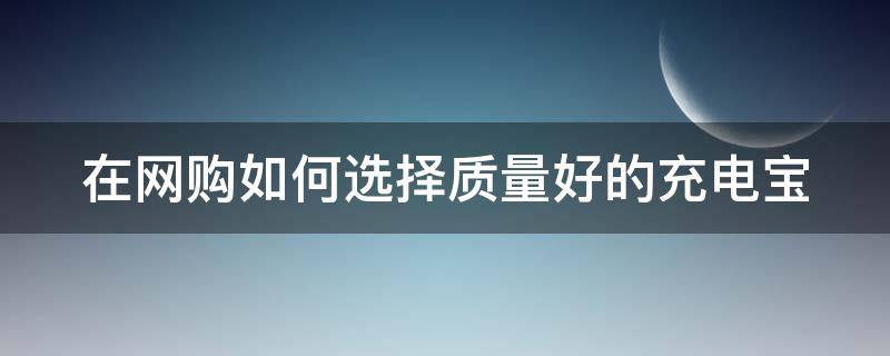 在网购如何选择质量好的充电宝.（在网购如何选择质量好的充电宝品牌）