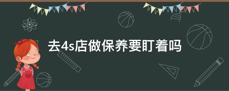 去4s店做保养要盯着吗 去4s店做保养要盯着吗,迈腾第二次保养得多少钱