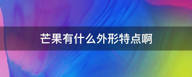 芒果有什么外形特点啊 芒果的外形长什么样