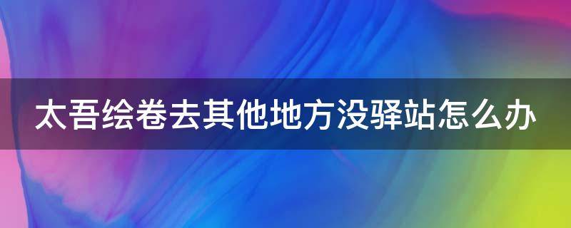 太吾绘卷去其他地方没驿站怎么办 太吾绘卷去了没有驿站的地方