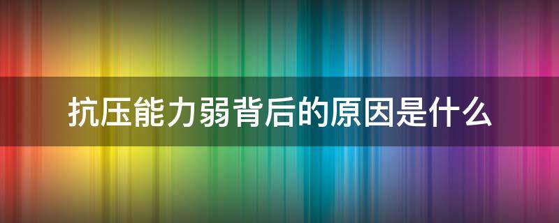 抗压能力弱背后的原因是什么（抗压能力差的原因是什么）