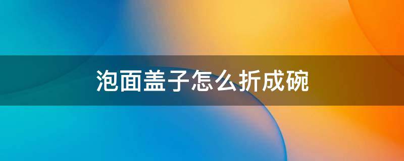 泡面盖子怎么折成碗 泡面盖子怎么折成碗视频